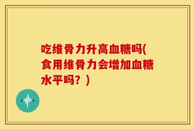 吃维骨力升高血糖吗(食用维骨力会增加血糖水平吗？)