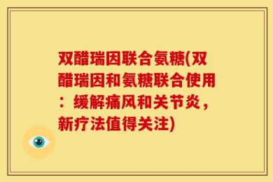 双醋瑞因联合氨糖(双醋瑞因和氨糖联合使用：缓解痛风和关节炎，新疗法值得关注)