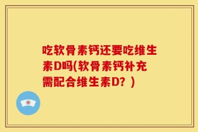 吃软骨素钙还要吃维生素D吗(软骨素钙补充需配合维生素D？)