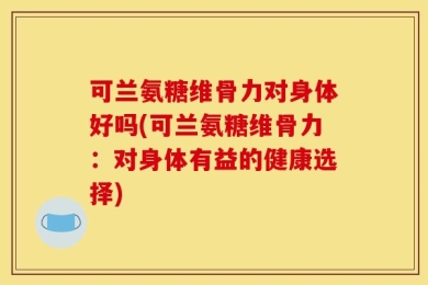 可兰氨糖维骨力对身体好吗(可兰氨糖维骨力：对身体有益的健康选择)
