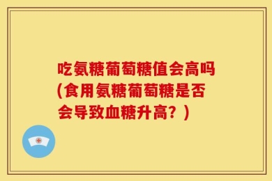 吃氨糖葡萄糖值会高吗(食用氨糖葡萄糖是否会导致血糖升高？)