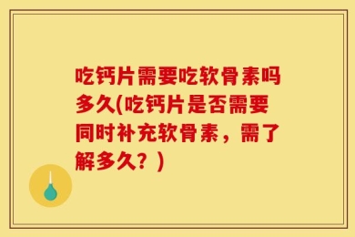 吃钙片需要吃软骨素吗多久(吃钙片是否需要同时补充软骨素，需了解多久？)