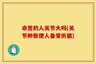 命苦的人关节大吗(关节肿胀使人备受折磨)