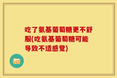吃了氨基葡萄糖更不舒服(吃氨基葡萄糖可能导致不适感觉)
