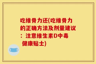 吃维骨力还(吃维骨力的正确方法及剂量建议：注意维生素D中毒  健康贴士)