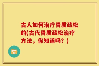 古人如何治疗骨质疏松的(古代骨质疏松治疗方法，你知道吗？)