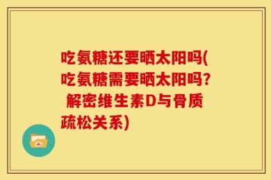 吃氨糖还要晒太阳吗(吃氨糖需要晒太阳吗？ 解密维生素D与骨质疏松关系)