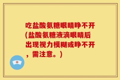 吃盐酸氨糖眼睛睁不开(盐酸氨糖液滴眼睛后出现视力模糊或睁不开，需注意。)