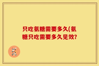 只吃氨糖需要多久(氨糖只吃需要多久见效？
