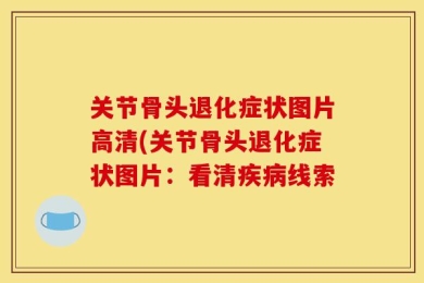 关节骨头退化症状图片高清(关节骨头退化症状图片：看清疾病线索