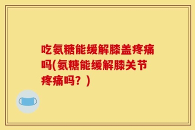 吃氨糖能缓解膝盖疼痛吗(氨糖能缓解膝关节疼痛吗？)