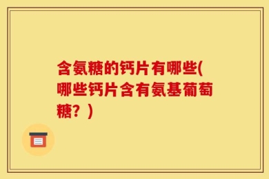 含氨糖的钙片有哪些(哪些钙片含有氨基葡萄糖？)
