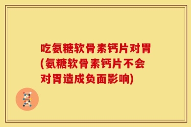 吃氨糖软骨素钙片对胃(氨糖软骨素钙片不会对胃造成负面影响)