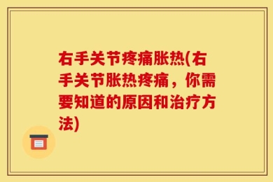 右手关节疼痛胀热(右手关节胀热疼痛，你需要知道的原因和治疗方法)