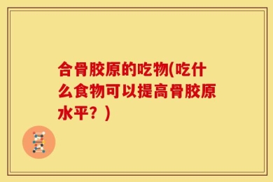 合骨胶原的吃物(吃什么食物可以提高骨胶原水平？)