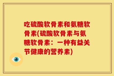 吃硫酸软骨素和氨糖软骨素(硫酸软骨素与氨糖软骨素：一种有益关节健康的营养素)