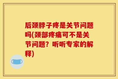 后颈脖子疼是关节问题吗(颈部疼痛可不是关节问题？听听专家的解释)