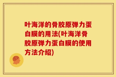 叶海洋的骨胶原弹力蛋白膜的用法(叶海洋骨胶原弹力蛋白膜的使用方法介绍)