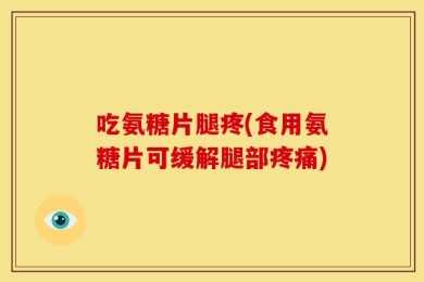 吃氨糖片腿疼(食用氨糖片可缓解腿部疼痛)