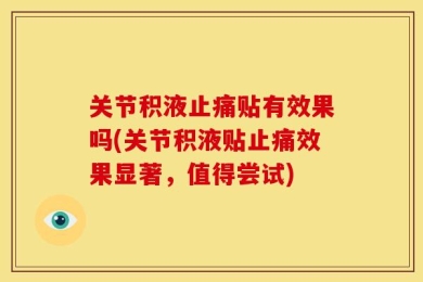 关节积液止痛贴有效果吗(关节积液贴止痛效果显著，值得尝试)