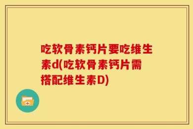 吃软骨素钙片要吃维生素d(吃软骨素钙片需搭配维生素D)