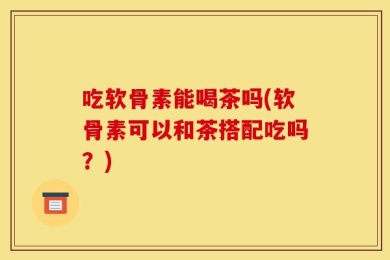 吃软骨素能喝茶吗(软骨素可以和茶搭配吃吗？)