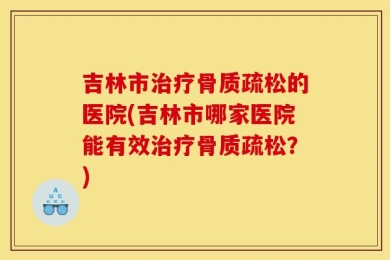 吉林市治疗骨质疏松的医院(吉林市哪家医院能有效治疗骨质疏松？)