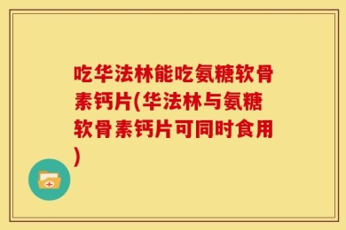 吃华法林能吃氨糖软骨素钙片(华法林与氨糖软骨素钙片可同时食用)