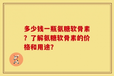 多少钱一瓶氨糖软骨素？了解氨糖软骨素的价格和用途？
