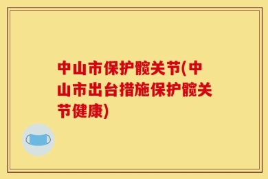 中山市保护髋关节(中山市出台措施保护髋关节健康)