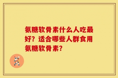 氨糖软骨素什么人吃最好？适合哪些人群食用氨糖软骨素？