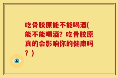 吃骨胶原能不能喝酒(能不能喝酒？吃骨胶原真的会影响你的健康吗？)