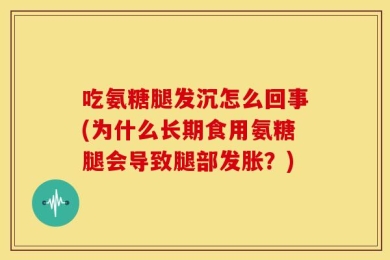 吃氨糖腿发沉怎么回事(为什么长期食用氨糖腿会导致腿部发胀？)