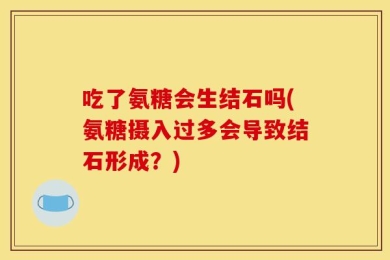 吃了氨糖会生结石吗(氨糖摄入过多会导致结石形成？)