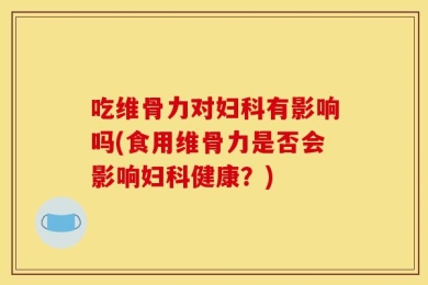 吃维骨力对妇科有影响吗(食用维骨力是否会影响妇科健康？)
