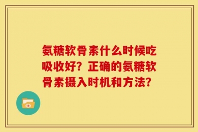 氨糖软骨素什么时候吃吸收好？正确的氨糖软骨素摄入时机和方法？