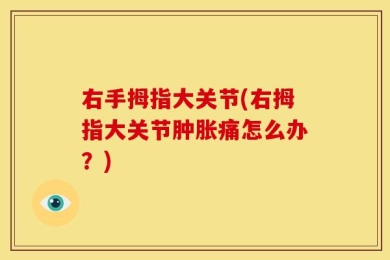 右手拇指大关节(右拇指大关节肿胀痛怎么办？)