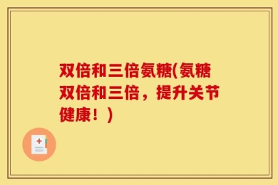 双倍和三倍氨糖(氨糖双倍和三倍，提升关节健康！)
