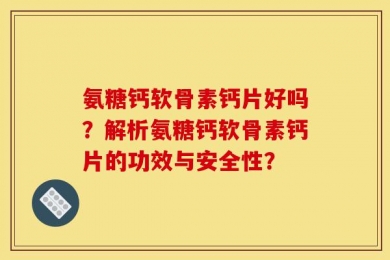 氨糖钙软骨素钙片好吗？解析氨糖钙软骨素钙片的功效与安全性？