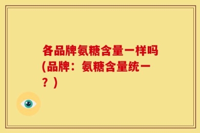 各品牌氨糖含量一样吗(品牌：氨糖含量统一？)