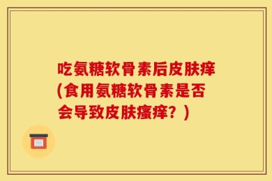 吃氨糖软骨素后皮肤痒(食用氨糖软骨素是否会导致皮肤瘙痒？)
