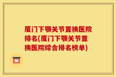 厦门下颚关节置换医院排名(厦门下颚关节置换医院综合排名榜单)