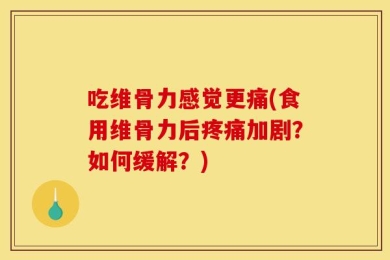 吃维骨力感觉更痛(食用维骨力后疼痛加剧？如何缓解？)