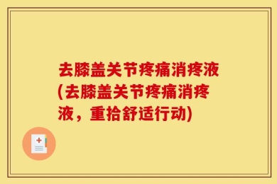 去膝盖关节疼痛消疼液(去膝盖关节疼痛消疼液，重拾舒适行动)