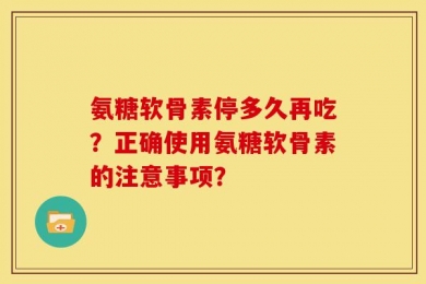 氨糖软骨素停多久再吃？正确使用氨糖软骨素的注意事项？