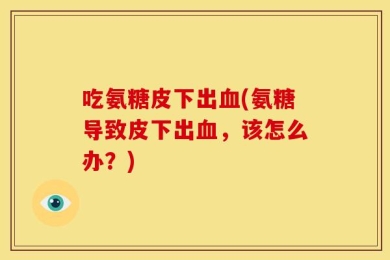 吃氨糖皮下出血(氨糖导致皮下出血，该怎么办？)