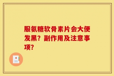 服氨糖软骨素片会大便发黑？副作用及注意事项？