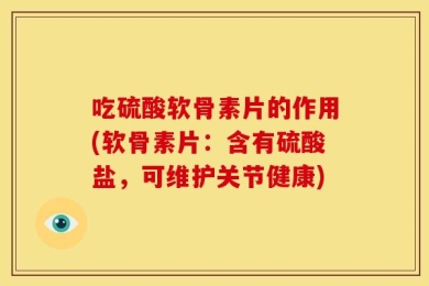 吃硫酸软骨素片的作用(软骨素片：含有硫酸盐，可维护关节健康)