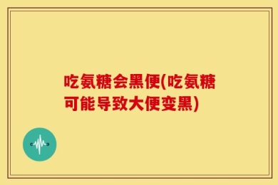 吃氨糖会黑便(吃氨糖可能导致大便变黑)