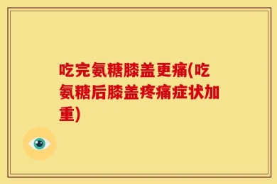 吃完氨糖膝盖更痛(吃氨糖后膝盖疼痛症状加重)
